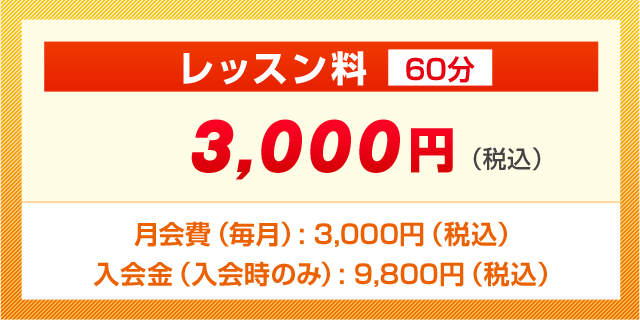 レッスン料（60分) 3,000円（税込）/ 月会費（教室維持費）（毎月）: 3,000円（税込） /  入会金（入会時のみ）: 9,800円（税込）