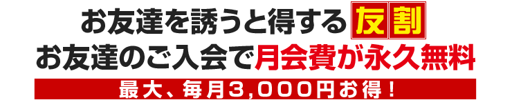 お友達を誘うと得する お友達のご入会で月会費が永久無料 最大、毎月3,000円お得！